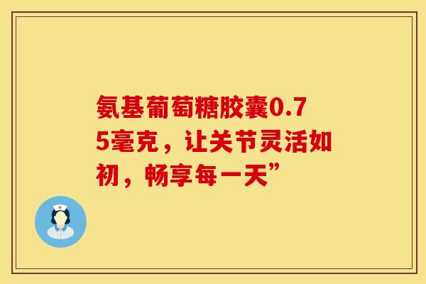 氨基葡萄糖胶囊0.75毫克，让关节灵活如初，畅享每一天”-第1张图片-氨糖科普网