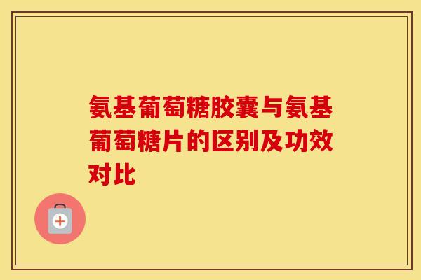 氨基葡萄糖胶囊与氨基葡萄糖片的区别及功效对比-第1张图片-氨糖科普网 氨基葡萄糖胶囊与氨基葡萄糖片的区别及功效对比-第1张图片-氨糖科普网