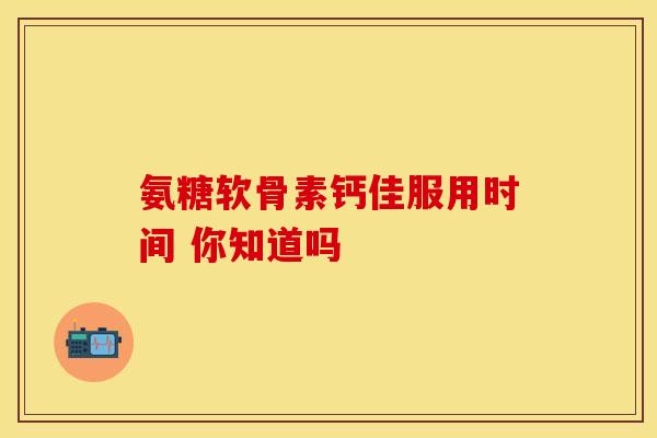 氨糖软骨素钙佳服用时间 你知道吗-第1张图片-氨糖科普网 氨糖软骨素钙佳服用时间 你知道吗-第1张图片-氨糖科普网
