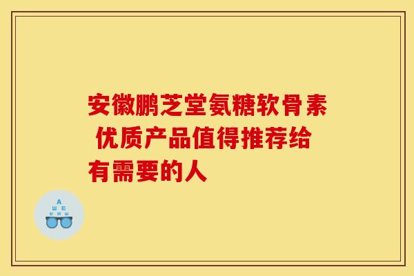 安徽鹏芝堂氨糖软骨素 优质产品值得推荐给有需要的人-第1张图片-氨糖科普网 安徽鹏芝堂氨糖软骨素 优质产品值得推荐给有需要的人-第1张图片-氨糖科普网