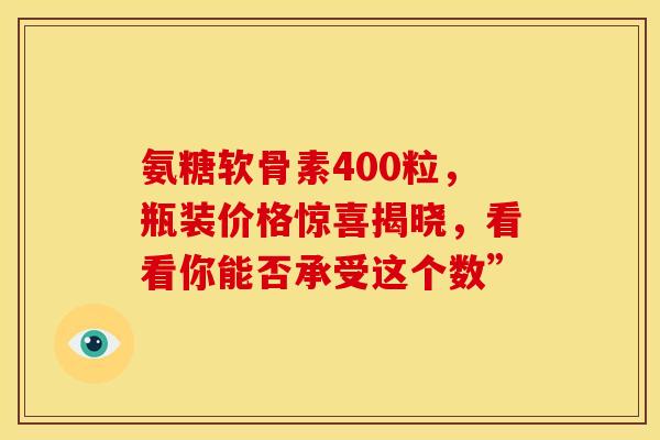 氨糖软骨素400粒,瓶装价格惊喜揭晓,看看你能否承受这个数”-第1张图片-氨糖科普网 氨糖软骨素400粒,瓶装价格惊喜揭晓,看看你能否承受这个数”-第1张图片-氨糖科普网