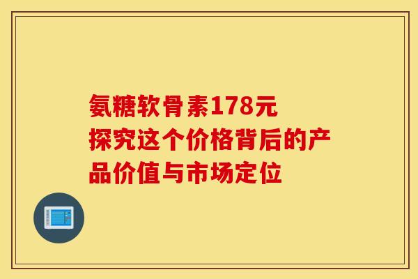氨糖软骨素178元 探究这个价格背后的产品价值与市场定位-第1张图片-氨糖科普网