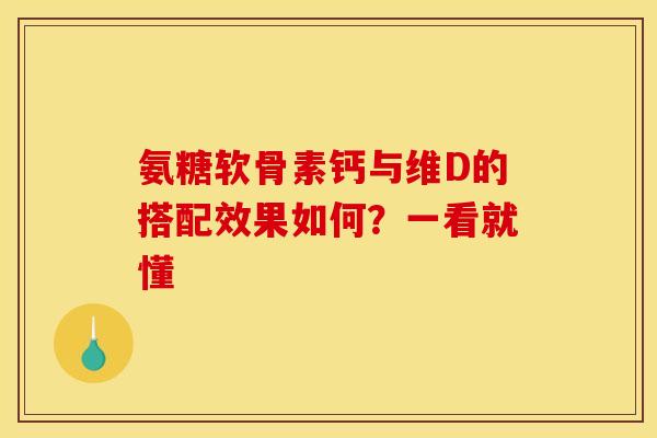 氨糖软骨素钙与维D的搭配效果如何？一看就懂-第1张图片-氨糖科普网