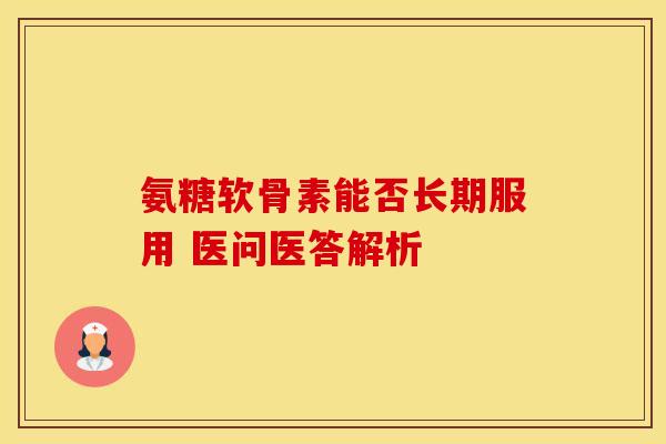 氨糖软骨素能否长期服用 医问医答解析-第1张图片-氨糖科普网