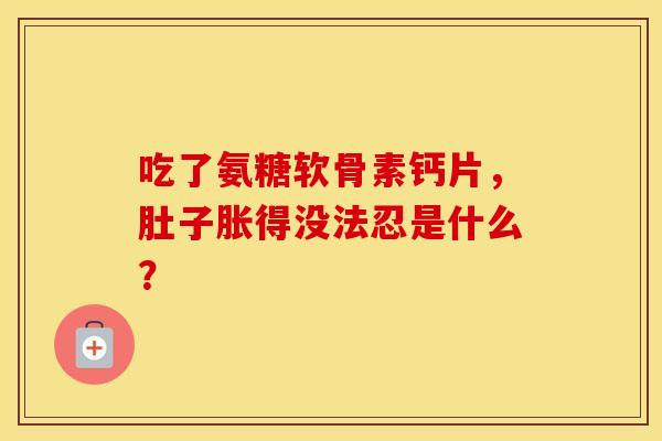 吃了氨糖软骨素钙片，肚子胀得没法忍是什么？-第1张图片-氨糖科普网