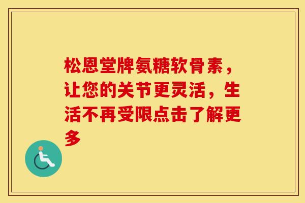 松恩堂牌氨糖软骨素,让您的关节更灵活,生活不再受限点击了解更多-第1张图片-氨糖科普网 松恩堂牌氨糖软骨素,让您的关节更灵活,生活不再受限点击了解更多-第1张图片-氨糖科普网
