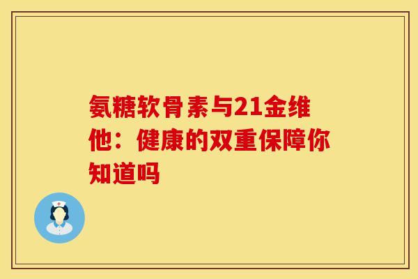 氨糖软骨素与21金维他：健康的双重保障你知道吗-第1张图片-氨糖科普网
