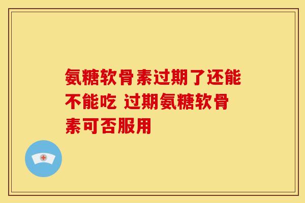 氨糖软骨素过期了还能不能吃 过期氨糖软骨素可否服用-第1张图片-氨糖科普网 氨糖软骨素过期了还能不能吃 过期氨糖软骨素可否服用-第1张图片-氨糖科普网