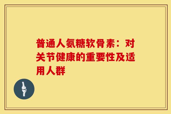 普通人氨糖软骨素:对关节健康的重要性及适用人群-第1张图片-氨糖科普网 普通人氨糖软骨素:对关节健康的重要性及适用人群-第1张图片-氨糖科普网