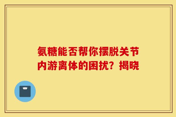 氨糖能否帮你摆脱关节内游离体的困扰?揭晓-第1张图片-氨糖科普网 氨糖能否帮你摆脱关节内游离体的困扰?揭晓-第1张图片-氨糖科普网