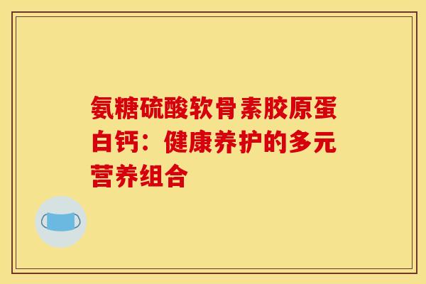 氨糖硫酸软骨素胶原蛋白钙:健康养护的多元营养组合-第1张图片-氨糖科普网 氨糖硫酸软骨素胶原蛋白钙:健康养护的多元营养组合-第1张图片-氨糖科普网