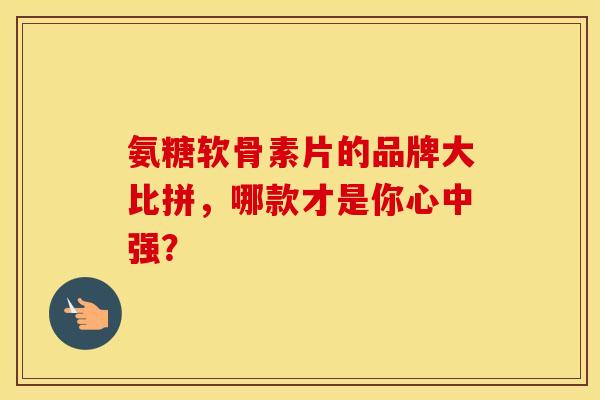 氨糖软骨素片的品牌大比拼,哪款才是你心中强?-第1张图片-氨糖科普网 氨糖软骨素片的品牌大比拼,哪款才是你心中强?-第1张图片-氨糖科普网