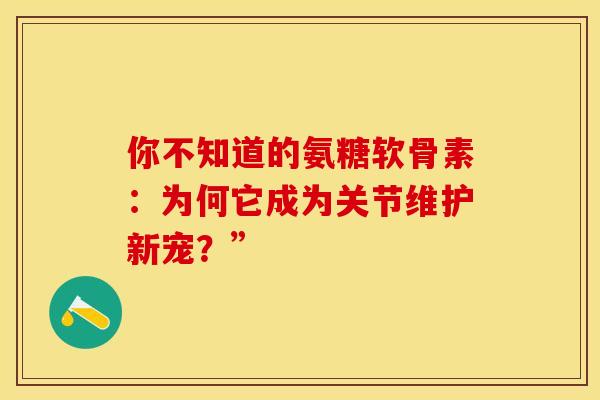 你不知道的氨糖软骨素:为何它成为关节维护新宠?”-第1张图片-氨糖科普网 你不知道的氨糖软骨素:为何它成为关节维护新宠?”-第1张图片-氨糖科普网