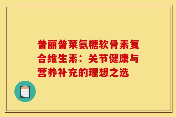 普丽普莱氨糖软骨素复合维生素:关节健康与营养补充的理想之选-第1张图片-氨糖科普网 普丽普莱氨糖软骨素复合维生素:关节健康与营养补充的理想之选-第1张图片-氨糖科普网