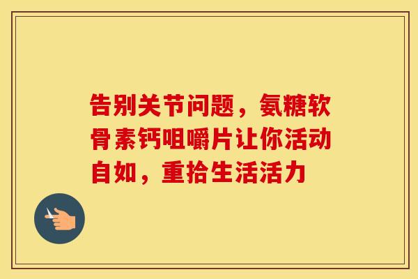 告别关节问题，氨糖软骨素钙咀嚼片让你活动自如，重拾生活活力-第1张图片-氨糖科普网