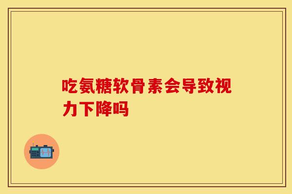 吃氨糖软骨素会导致视力下降吗-第1张图片-氨糖科普网