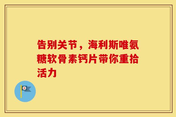 告别关节,海利斯唯氨糖软骨素钙片带你重拾活力-第1张图片-氨糖科普网 告别关节,海利斯唯氨糖软骨素钙片带你重拾活力-第1张图片-氨糖科普网