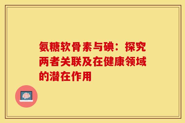 氨糖软骨素与碘:探究两者关联及在健康领域的潜在作用-第1张图片-氨糖科普网 氨糖软骨素与碘:探究两者关联及在健康领域的潜在作用-第1张图片-氨糖科普网