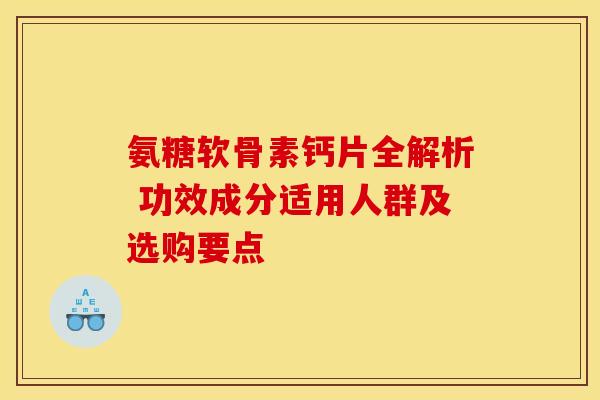 氨糖软骨素钙片全解析 功效成分适用人群及选购要点-第1张图片-氨糖科普网 氨糖软骨素钙片全解析 功效成分适用人群及选购要点-第1张图片-氨糖科普网