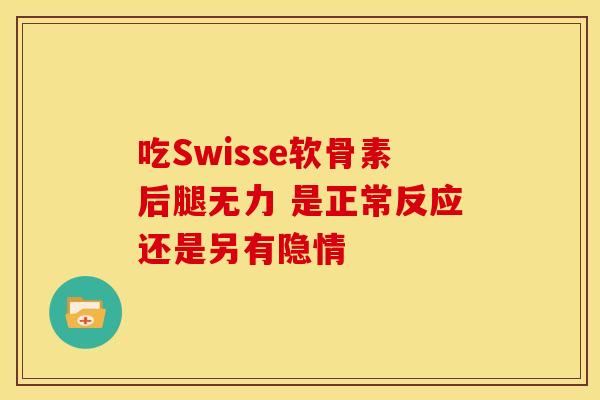 吃Swisse软骨素后腿无力 是正常反应还是另有隐情-第1张图片-氨糖科普网
