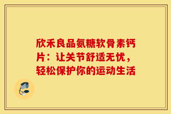 欣禾良品氨糖软骨素钙片:让关节舒适无忧,轻松保护你的运动生活-第1张图片-氨糖科普网 欣禾良品氨糖软骨素钙片:让关节舒适无忧,轻松保护你的运动生活-第1张图片-氨糖科普网