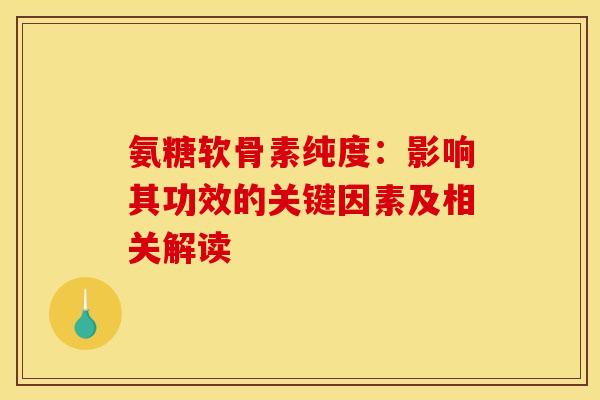 氨糖软骨素纯度：影响其功效的关键因素及相关解读-第1张图片-氨糖科普网