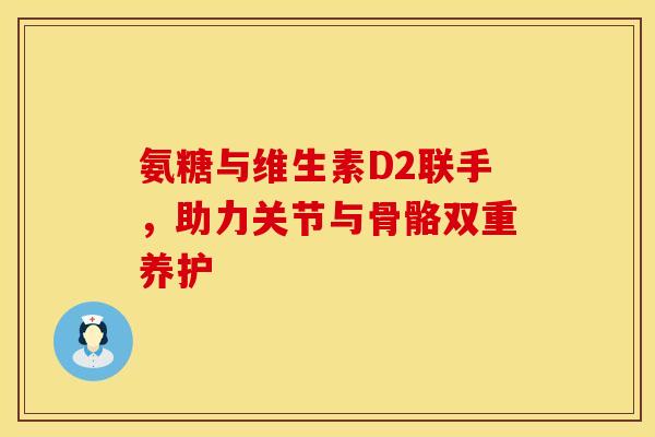 氨糖与维生素D2联手,助力关节与骨骼双重养护-第1张图片-氨糖科普网 氨糖与维生素D2联手,助力关节与骨骼双重养护-第1张图片-氨糖科普网