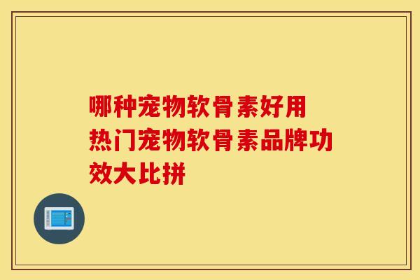 哪种宠物软骨素好用 热门宠物软骨素品牌功效大比拼-第1张图片-氨糖科普网 哪种宠物软骨素好用 热门宠物软骨素品牌功效大比拼-第1张图片-氨糖科普网