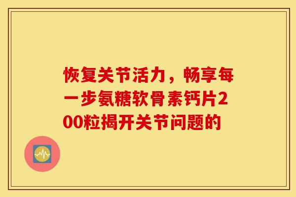 恢复关节活力,畅享每一步氨糖软骨素钙片200粒揭开关节问题的-第1张图片-氨糖科普网 恢复关节活力,畅享每一步氨糖软骨素钙片200粒揭开关节问题的-第1张图片-氨糖科普网