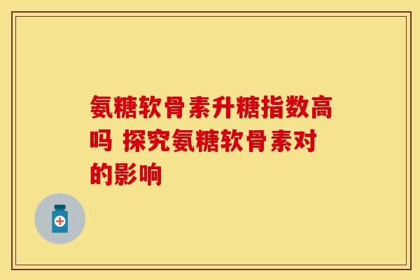 氨糖软骨素升糖指数高吗 探究氨糖软骨素对的影响-第1张图片-氨糖科普网 氨糖软骨素升糖指数高吗 探究氨糖软骨素对的影响-第1张图片-氨糖科普网
