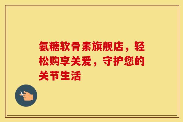 氨糖软骨素旗舰店,轻松购享关爱,守护您的关节生活-第1张图片-氨糖科普网 氨糖软骨素旗舰店,轻松购享关爱,守护您的关节生活-第1张图片-氨糖科普网