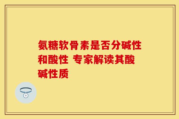 氨糖软骨素是否分碱性和酸性 专家解读其酸碱性质-第1张图片-氨糖科普网 氨糖软骨素是否分碱性和酸性 专家解读其酸碱性质-第1张图片-氨糖科普网