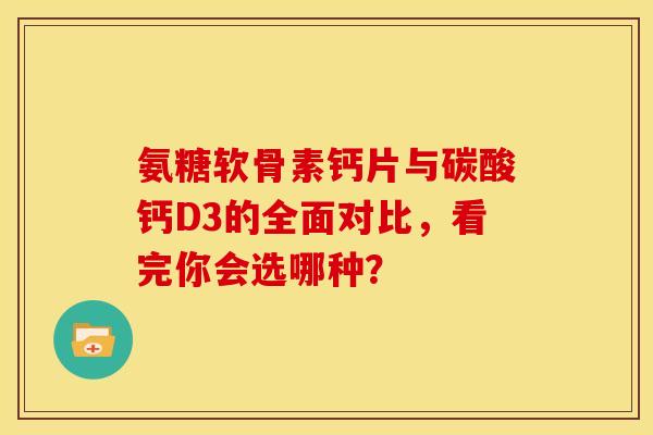 氨糖软骨素钙片与碳酸钙D3的全面对比，看完你会选哪种？-第1张图片-氨糖科普网