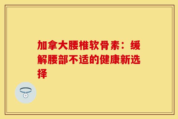 加拿大腰椎软骨素:缓解腰部不适的健康新选择-第1张图片-氨糖科普网 加拿大腰椎软骨素:缓解腰部不适的健康新选择-第1张图片-氨糖科普网