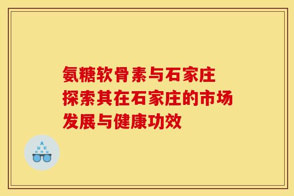 氨糖软骨素与石家庄 探索其在石家庄的市场发展与健康功效-第1张图片-氨糖科普网 氨糖软骨素与石家庄 探索其在石家庄的市场发展与健康功效-第1张图片-氨糖科普网