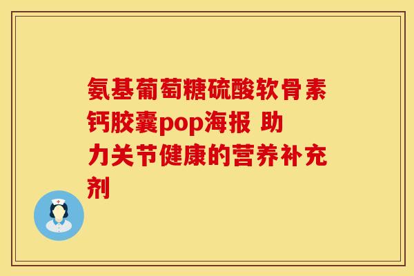 氨基葡萄糖硫酸软骨素钙胶囊pop海报 助力关节健康的营养补充剂-第1张图片-氨糖科普网 氨基葡萄糖硫酸软骨素钙胶囊pop海报 助力关节健康的营养补充剂-第1张图片-氨糖科普网