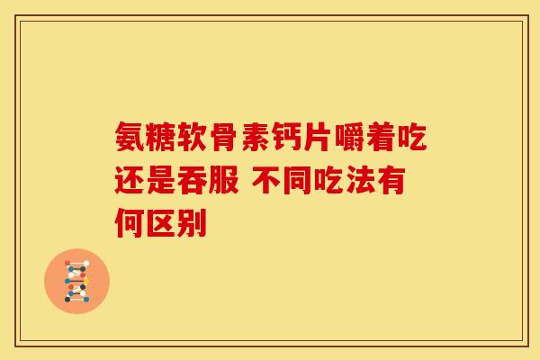 氨糖软骨素钙片嚼着吃还是吞服 不同吃法有何区别-第1张图片-氨糖科普网 氨糖软骨素钙片嚼着吃还是吞服 不同吃法有何区别-第1张图片-氨糖科普网