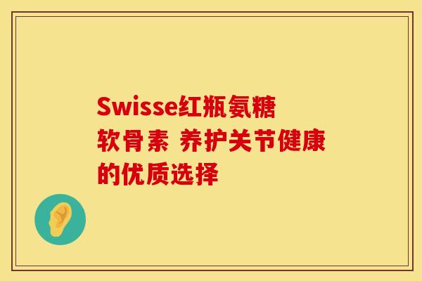 Swisse红瓶氨糖软骨素 养护关节健康的优质选择-第1张图片-氨糖科普网