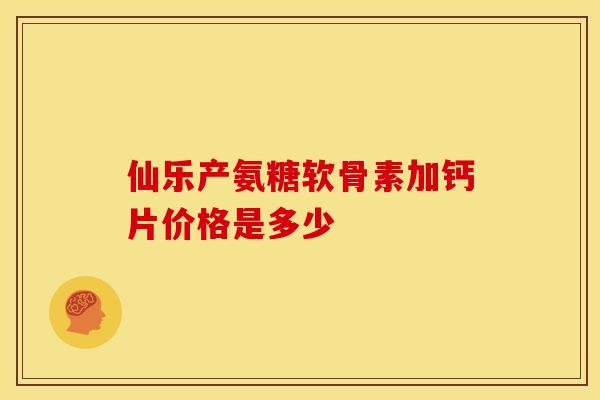 仙乐产氨糖软骨素加钙片价格是多少-第1张图片-氨糖科普网