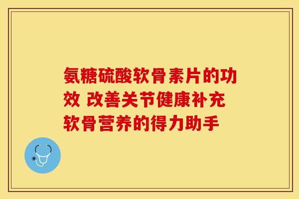 氨糖硫酸软骨素片的功效 改善关节健康补充软骨营养的得力助手-第1张图片-氨糖科普网 氨糖硫酸软骨素片的功效 改善关节健康补充软骨营养的得力助手-第1张图片-氨糖科普网