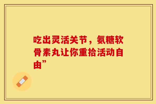 吃出灵活关节,氨糖软骨素丸让你重拾活动自由”-第1张图片-氨糖科普网 吃出灵活关节,氨糖软骨素丸让你重拾活动自由”-第1张图片-氨糖科普网