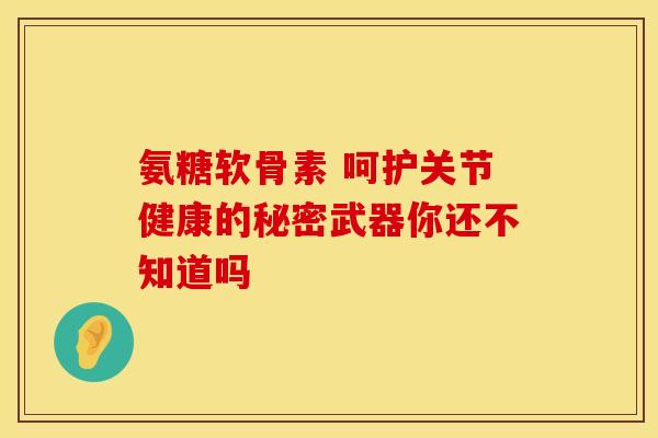 氨糖软骨素 呵护关节健康的秘密武器你还不知道吗-第1张图片-氨糖科普网 氨糖软骨素 呵护关节健康的秘密武器你还不知道吗-第1张图片-氨糖科普网