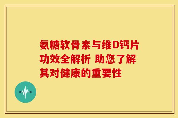 氨糖软骨素与维D钙片功效全解析 助您了解其对健康的重要性-第1张图片-氨糖科普网