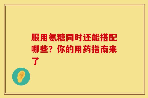 服用氨糖同时还能搭配哪些?你的用药指南来了-第1张图片-氨糖科普网 服用氨糖同时还能搭配哪些?你的用药指南来了-第1张图片-氨糖科普网