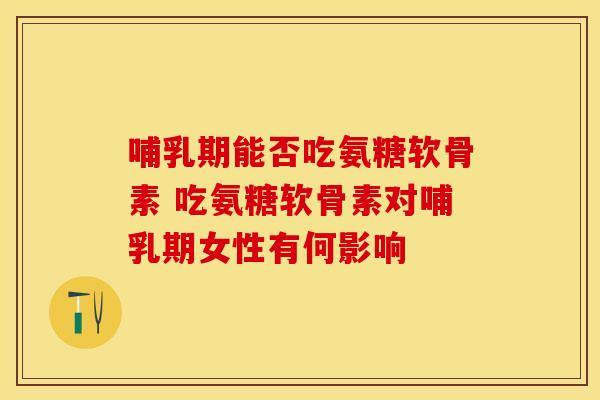 哺乳期能否吃氨糖软骨素 吃氨糖软骨素对哺乳期女性有何影响-第1张图片-氨糖科普网 哺乳期能否吃氨糖软骨素 吃氨糖软骨素对哺乳期女性有何影响-第1张图片-氨糖科普网