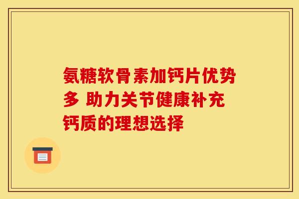 氨糖软骨素加钙片优势多 助力关节健康补充钙质的理想选择-第1张图片-氨糖科普网