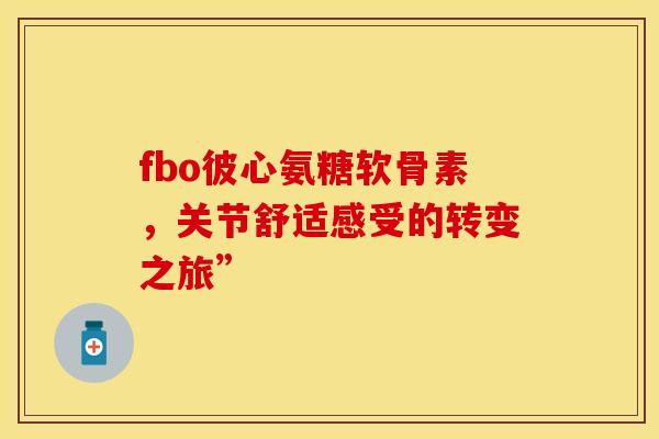 fbo彼心氨糖软骨素，关节舒适感受的转变之旅”-第1张图片-氨糖科普网