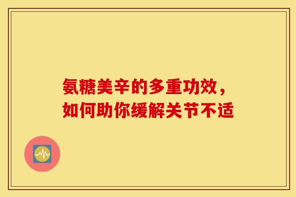 氨糖美辛的多重功效,如何助你缓解关节不适-第1张图片-氨糖科普网 氨糖美辛的多重功效,如何助你缓解关节不适-第1张图片-氨糖科普网