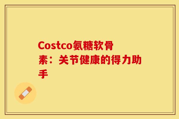 Costco氨糖软骨素：关节健康的得力助手-第1张图片-氨糖科普网