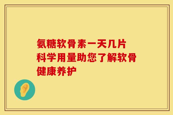 氨糖软骨素一天几片 科学用量助您了解软骨健康养护-第1张图片-氨糖科普网 氨糖软骨素一天几片 科学用量助您了解软骨健康养护-第1张图片-氨糖科普网